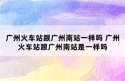 广州火车站跟广州南站一样吗 广州火车站跟广州南站是一样吗